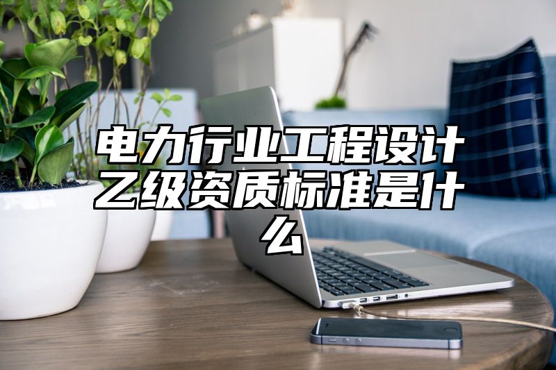 电力行业工程设计乙级资质标准是什么