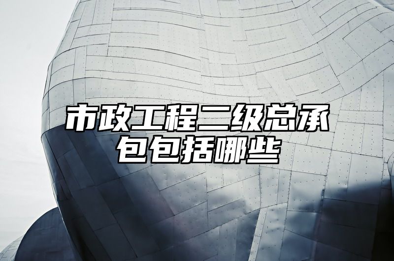 市政工程二级总承包包括哪些