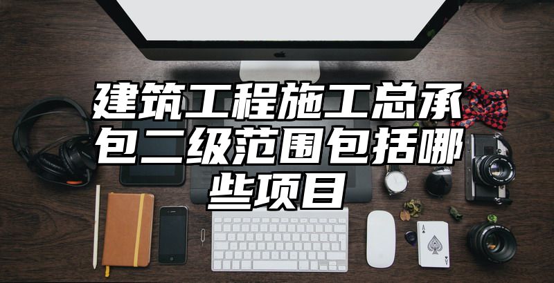 建筑工程施工总承包二级范围包括哪些项目