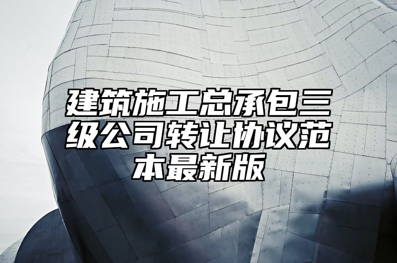 建筑施工总承包三级公司转让协议范本最新版