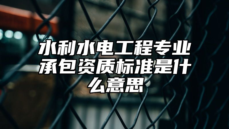 水利水电工程专业承包资质标准是什么意思