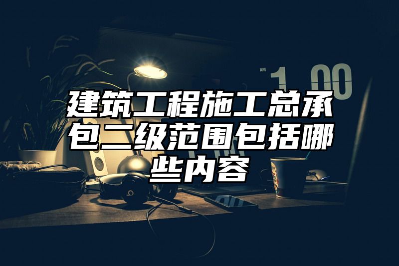 建筑工程施工总承包二级范围包括哪些内容