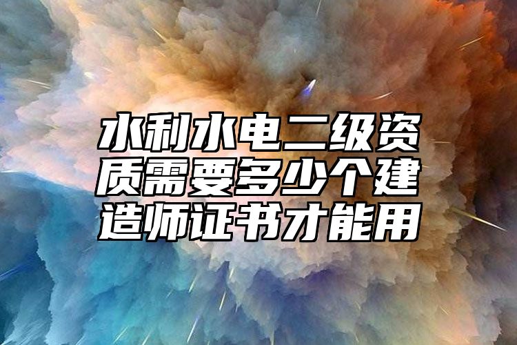 水利水电二级资质需要多少个建造师证书才能用