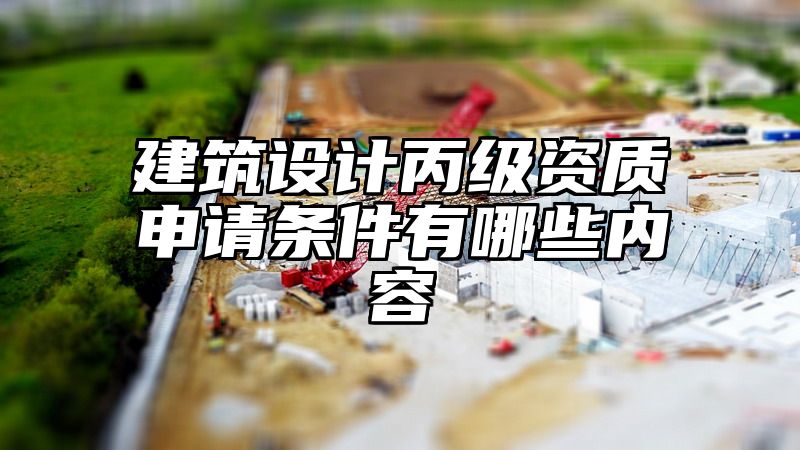 建筑设计丙级资质申请条件有哪些内容