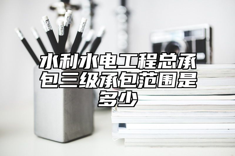 水利水电工程总承包三级承包范围是多少