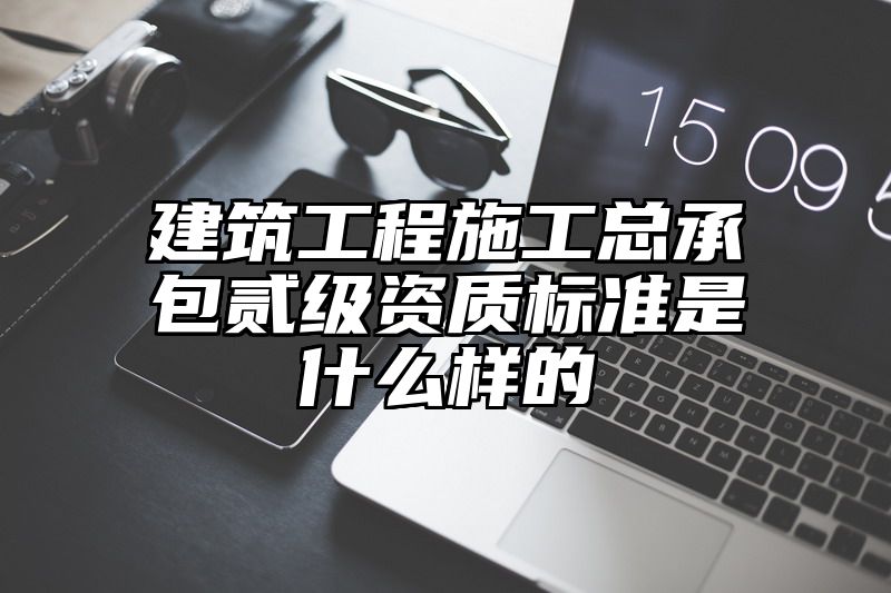 建筑工程施工总承包贰级资质标准是什么样的