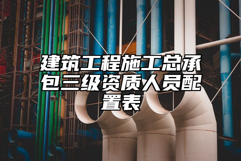 建筑工程施工总承包三级资质人员配置表