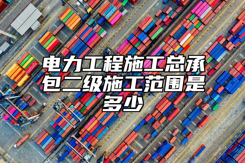 电力工程施工总承包二级施工范围是多少