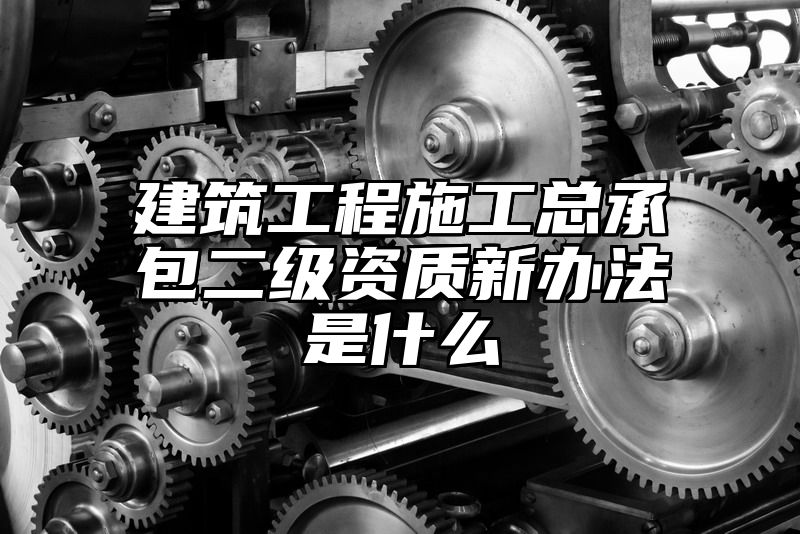 建筑工程施工总承包二级资质新办法是什么