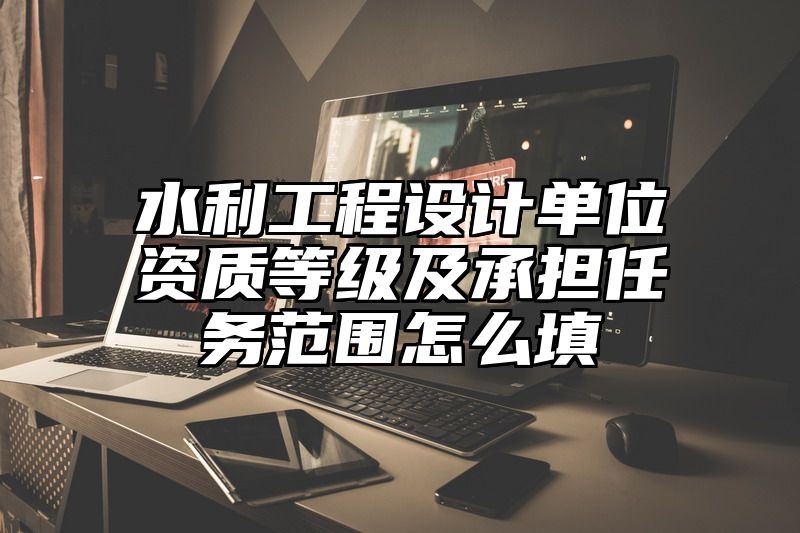 水利工程设计单位资质等级及承担任务范围怎么填