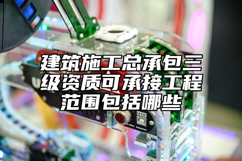 建筑施工总承包三级资质可承接工程范围包括哪些