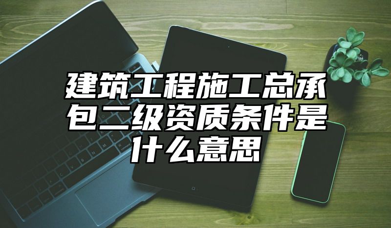 建筑工程施工总承包二级资质条件是什么意思