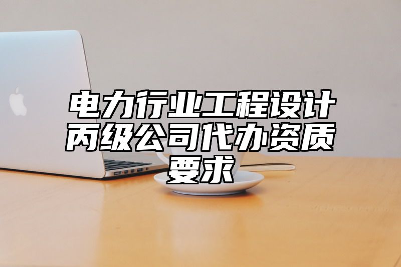 电力行业工程设计丙级公司代办资质要求