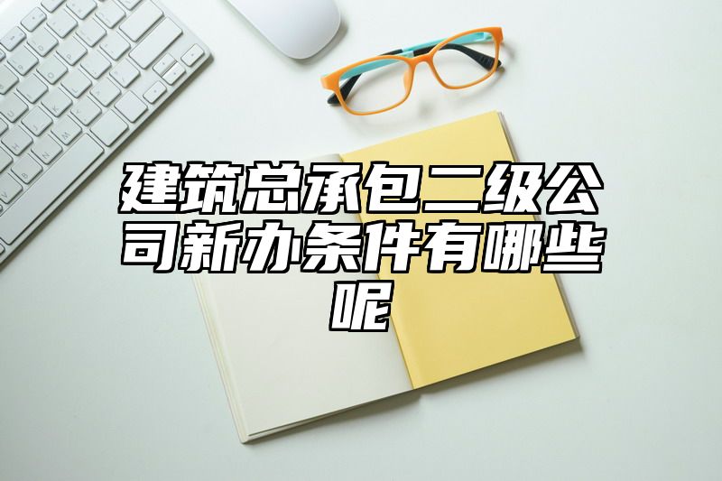 建筑总承包二级公司新办条件有哪些呢