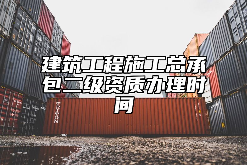 建筑工程施工总承包二级资质办理时间