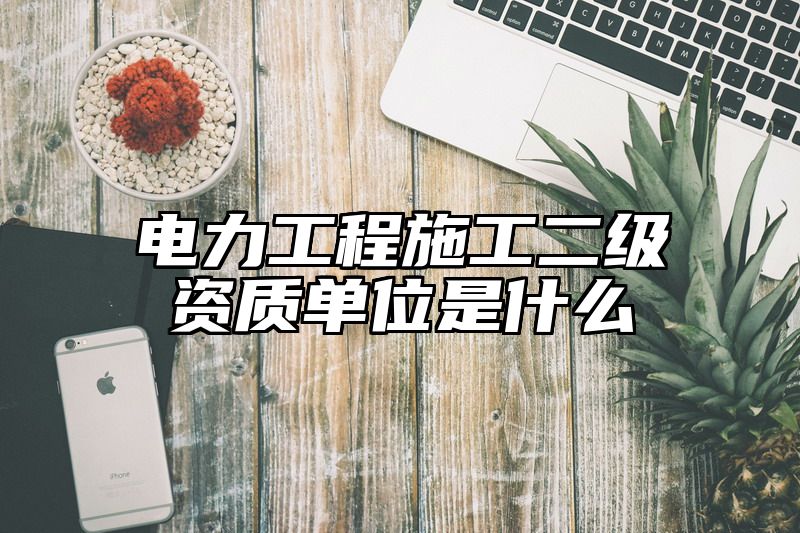 电力工程施工二级资质单位是什么