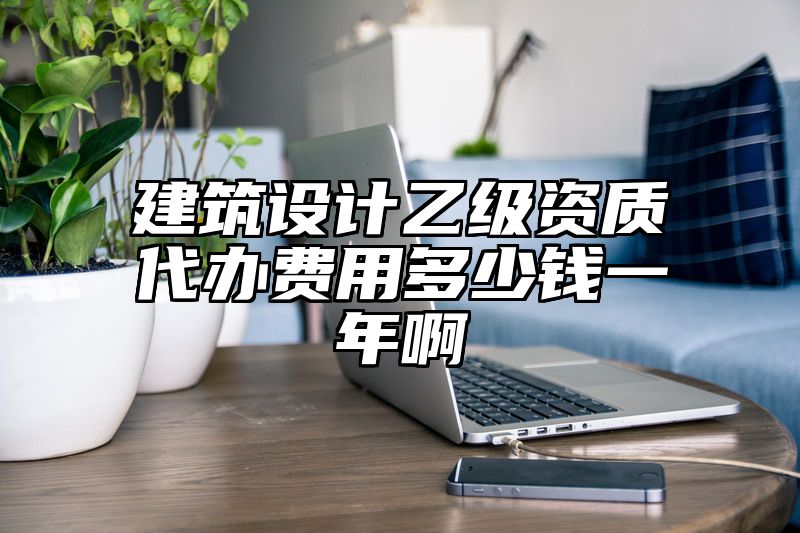 建筑设计乙级资质代办费用多少钱一年啊