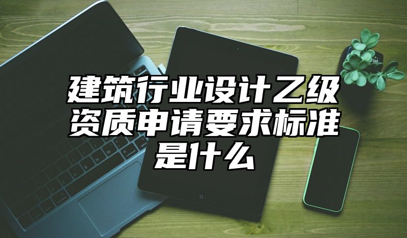 建筑行业设计乙级资质申请要求标准是什么