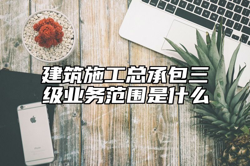 建筑施工总承包三级业务范围是什么