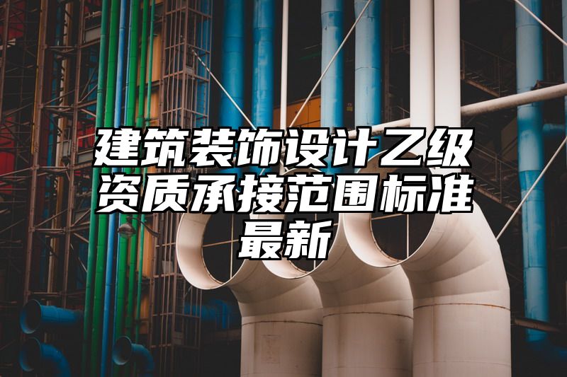 建筑装饰设计乙级资质承接范围标准最新