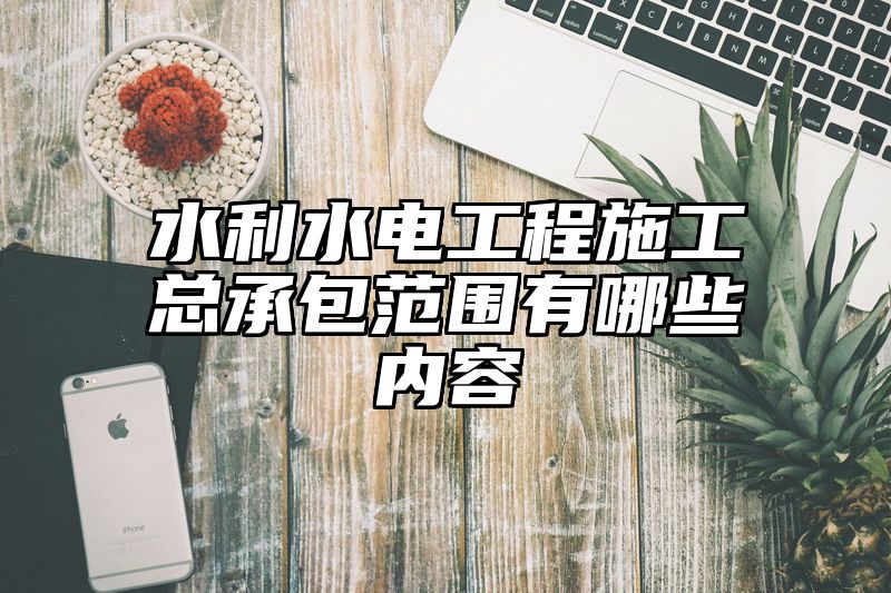 水利水电工程施工总承包范围有哪些内容