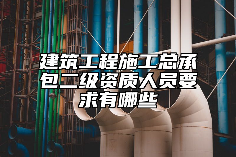 建筑工程施工总承包二级资质人员要求有哪些