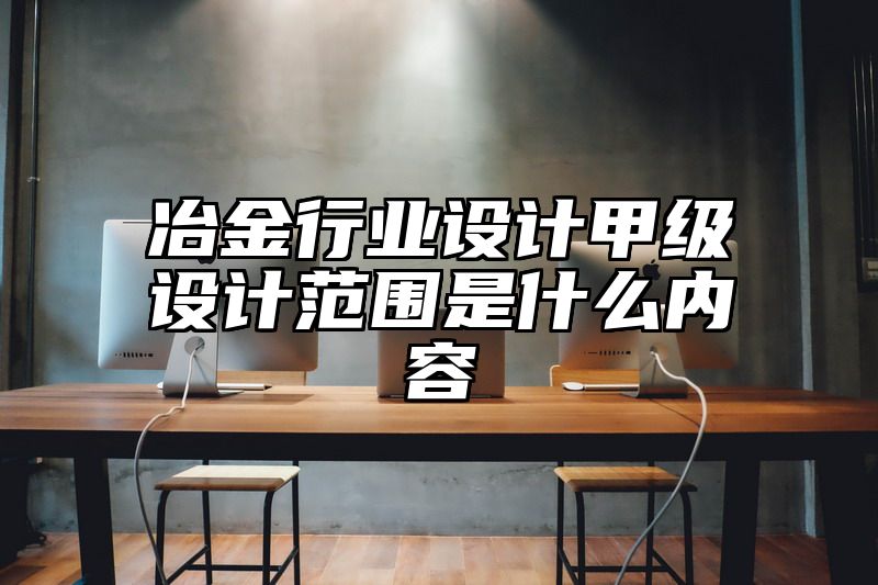 冶金行业设计甲级设计范围是什么内容