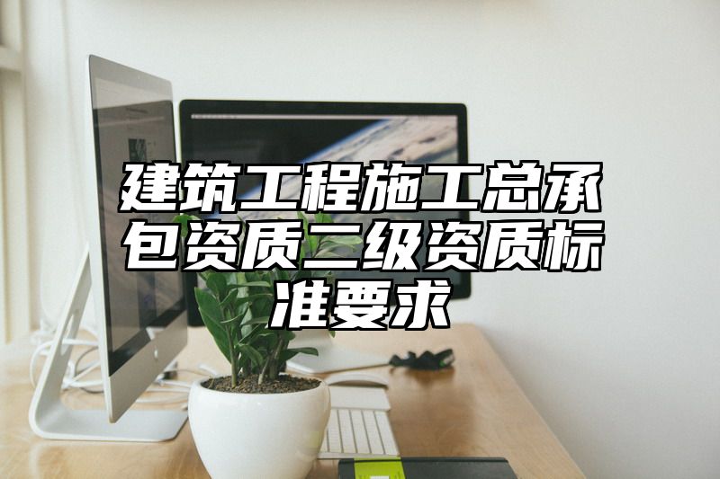 建筑工程施工总承包资质二级资质标准要求