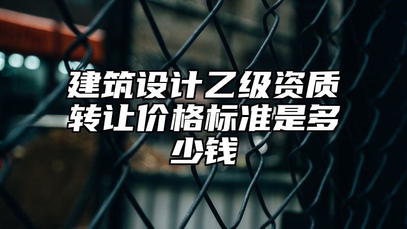 建筑设计乙级资质转让价格标准是多少钱