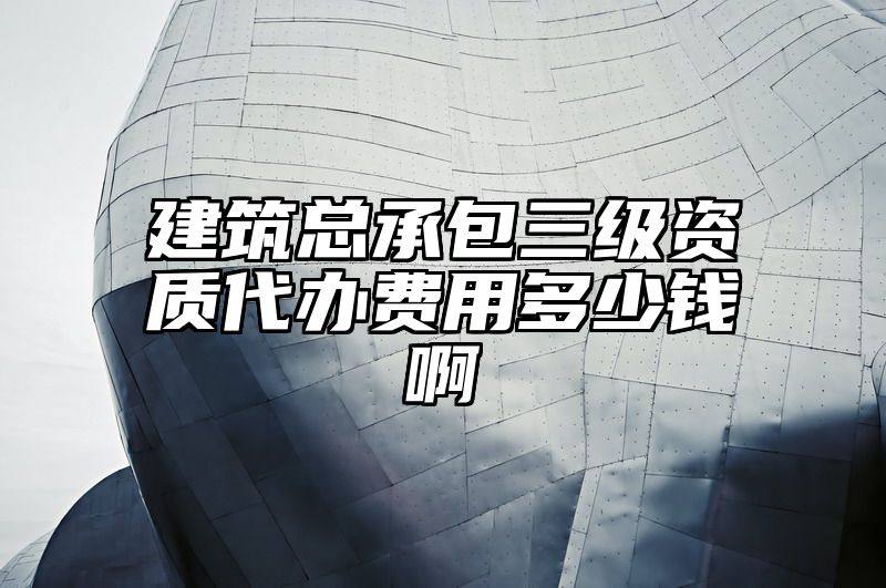 建筑总承包三级资质代办费用多少钱啊