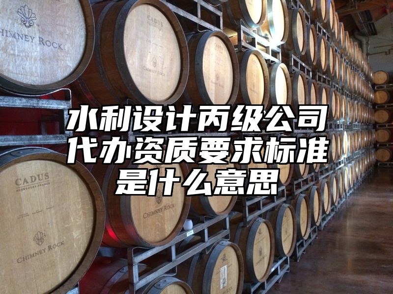 水利设计丙级公司代办资质要求标准是什么意思