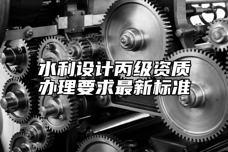 水利设计丙级资质办理要求最新标准