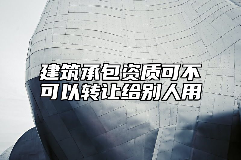 建筑承包资质可不可以转让给别人用