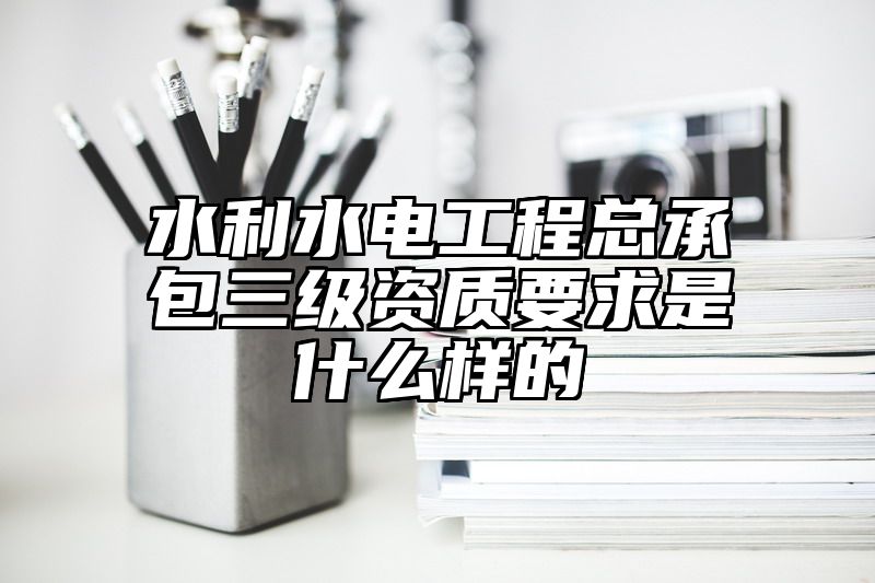 水利水电工程总承包三级资质要求是什么样的