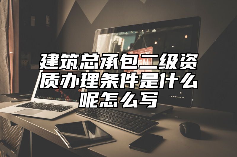 建筑总承包二级资质办理条件是什么呢怎么写