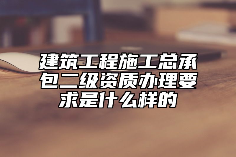 建筑工程施工总承包二级资质办理要求是什么样的