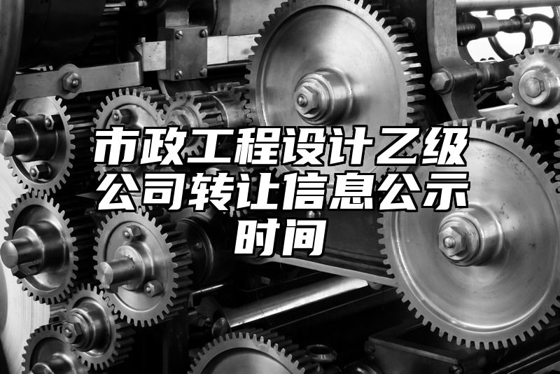 市政工程设计乙级公司转让信息公示时间