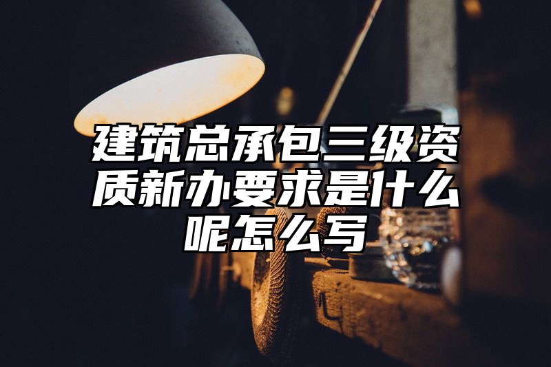 建筑总承包三级资质新办要求是什么呢怎么写