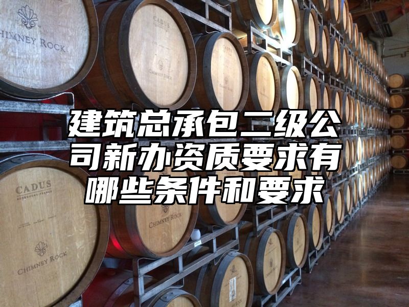 建筑总承包二级公司新办资质要求有哪些条件和要求