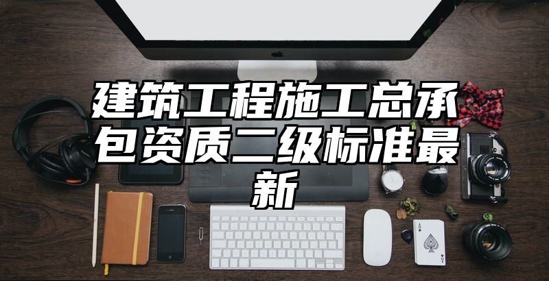 建筑工程施工总承包资质二级标准最新