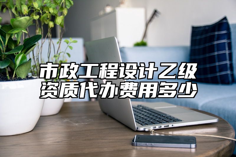 市政工程设计乙级资质代办费用多少