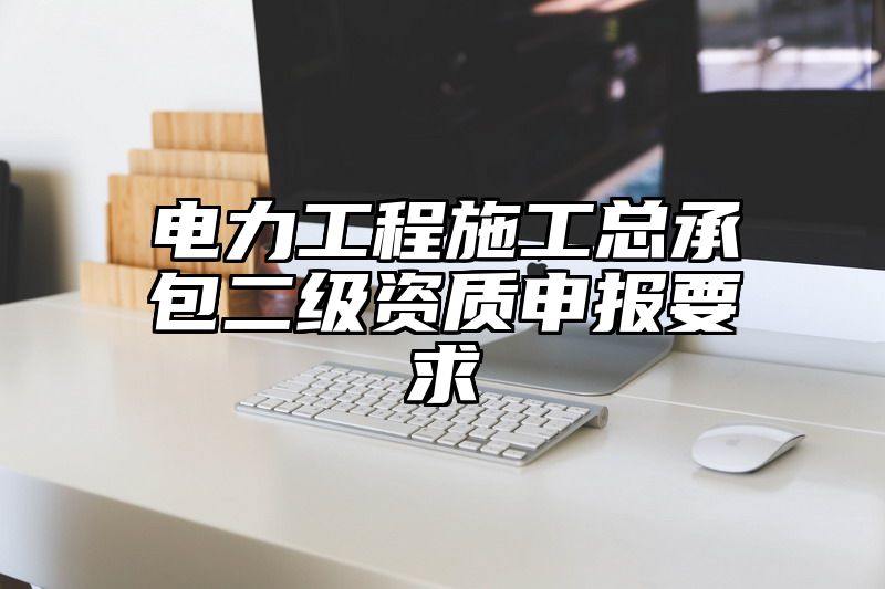 电力工程施工总承包二级资质申报要求