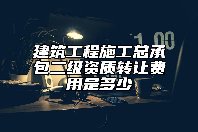 建筑工程施工总承包二级资质转让费用是多少