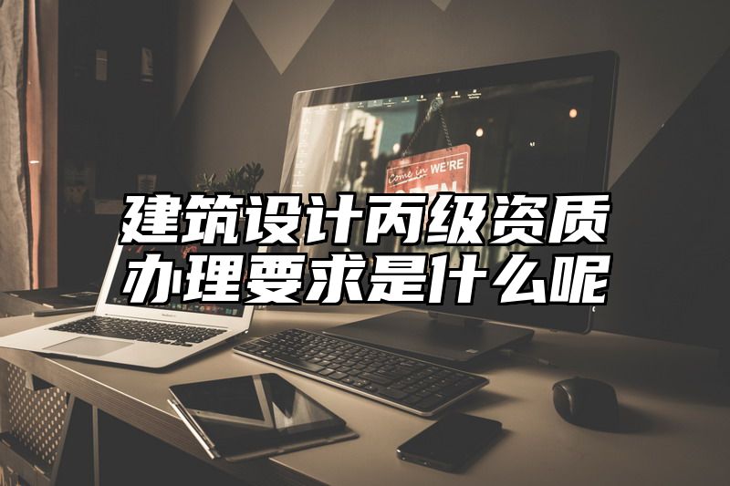 建筑设计丙级资质办理要求是什么呢