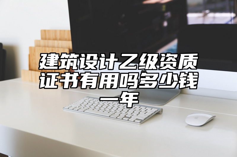 建筑设计乙级资质证书有用吗多少钱一年