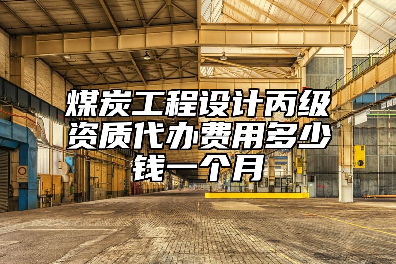 煤炭工程设计丙级资质代办费用多少钱一个月