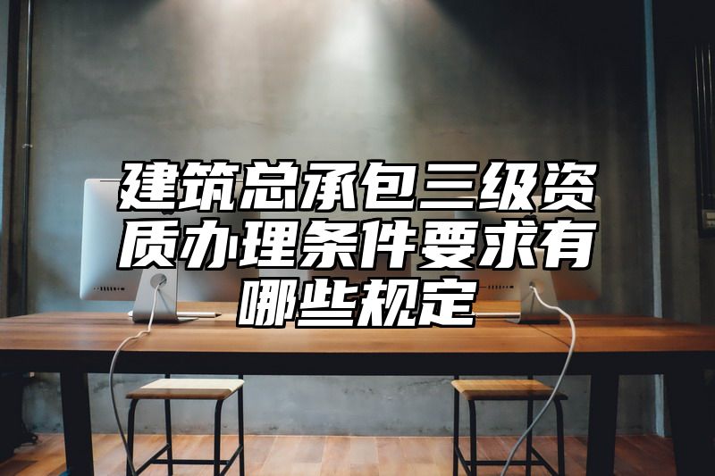 建筑总承包三级资质办理条件要求有哪些规定