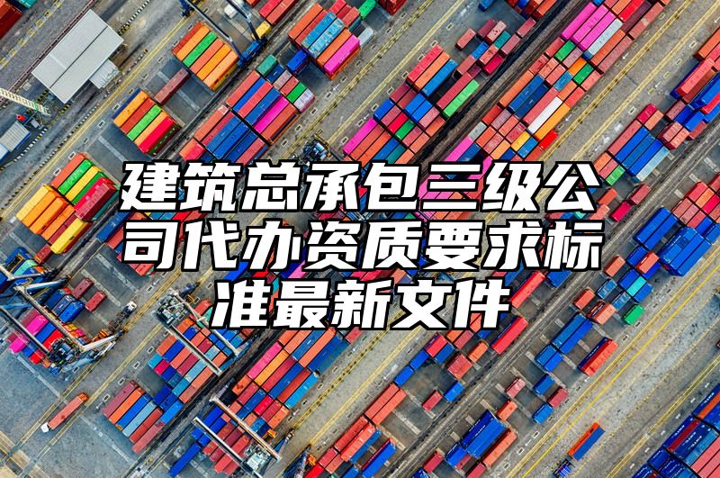 建筑总承包三级公司代办资质要求标准最新文件