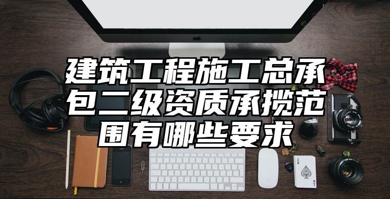 建筑工程施工总承包二级资质承揽范围有哪些要求