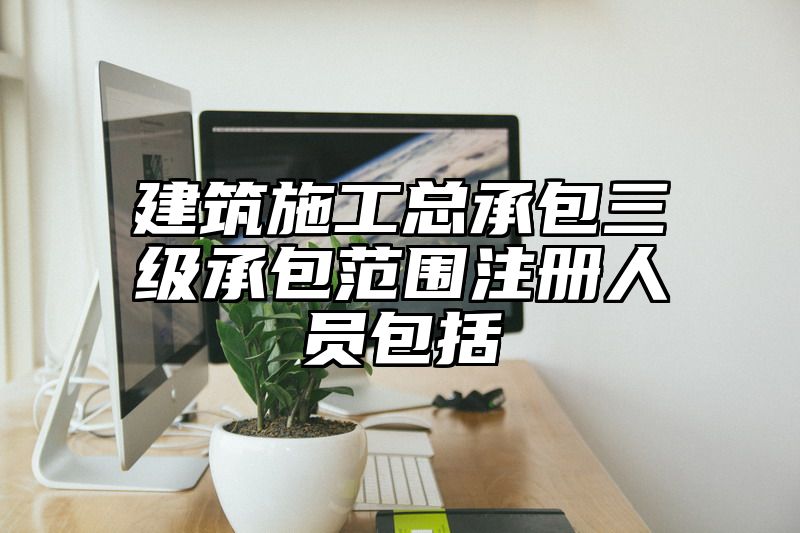 建筑施工总承包三级承包范围注册人员包括